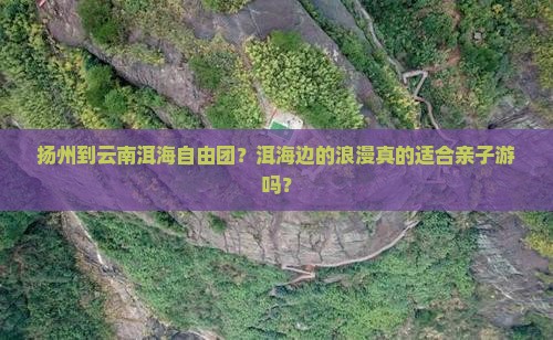 扬州到云南洱海自由团？洱海边的浪漫真的适合亲子游吗？