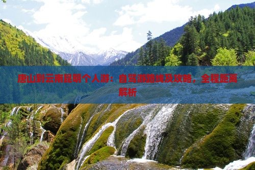 唐山到云南昆明个人游：自驾游路线及攻略，全程距离解析