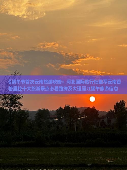 《端午节首次云南旅游攻略：河北国际旅行社推荐云南香格里拉十大旅游景点必看路线及大理丽江端午旅游信息》