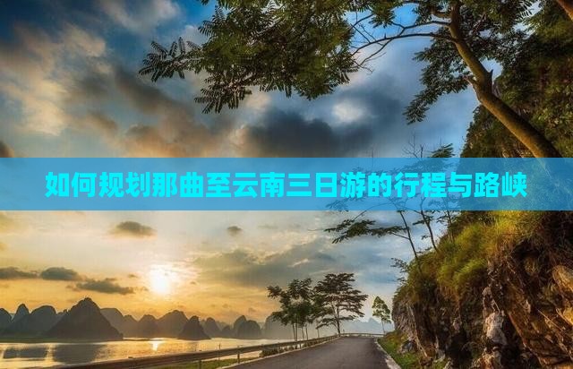 如何规划那曲至云南三日游的行程与路峡