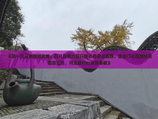 《第一次云南旅游攻略：四月昆明六日行程必看景点推荐，自由行详细路线及信息汇总，河北旅行社诚意奉献》