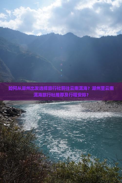 如何从湖州出发选择旅行社前往云南洱海？湖州至云南洱海旅行社推荐及行程安排？