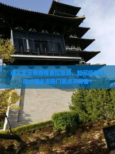 遵义至云南香格里拉旅游，如何规划行程才能必去热门景点不踩雷？