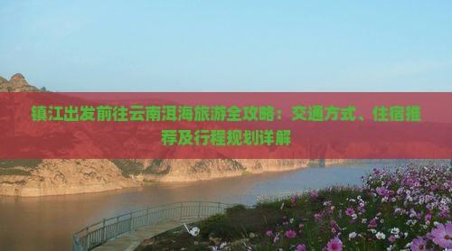 镇江出发前往云南洱海旅游全攻略：交通方式、住宿推荐及行程规划详解