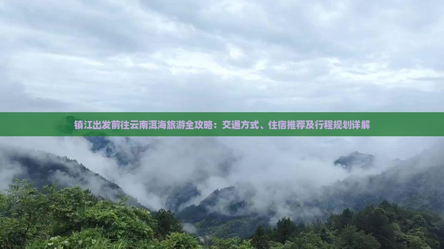 镇江出发前往云南洱海旅游全攻略：交通方式、住宿推荐及行程规划详解