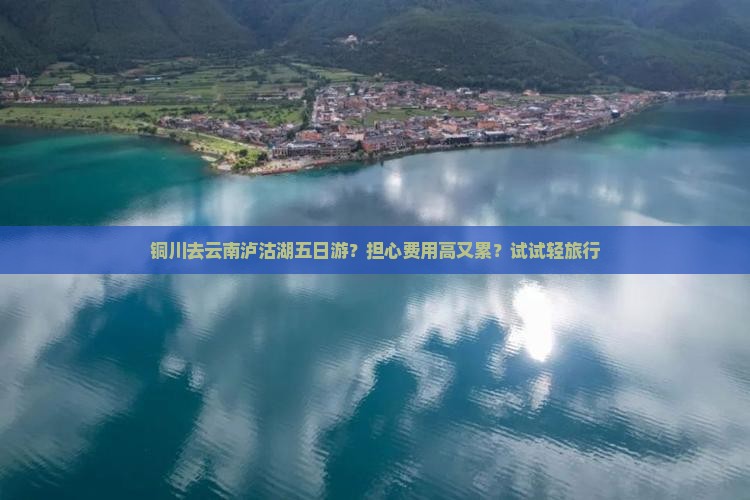 铜川去云南泸沽湖五日游？担心费用高又累？试试轻旅行