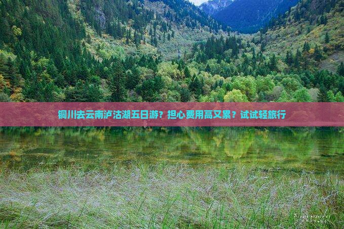 铜川去云南泸沽湖五日游？担心费用高又累？试试轻旅行