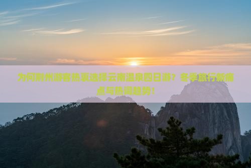 为何荆州游客热衷选择云南温泉四日游？冬季旅行新痛点与热词趋势！
