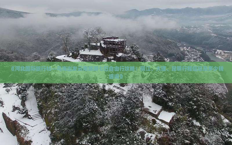 《河北国际旅行社—乌海出发云南旅游七日自由行攻略：丽江、大理、昆明行程信息及多少钱咨询》