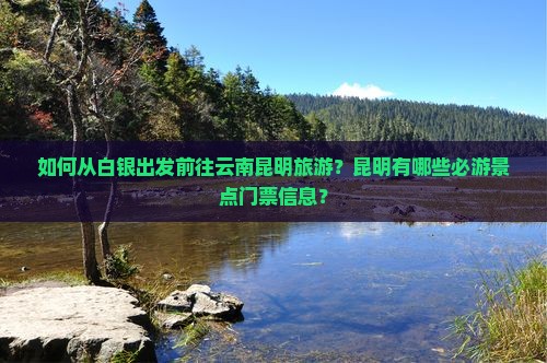 如何从白银出发前往云南昆明旅游？昆明有哪些必游景点门票信息？
