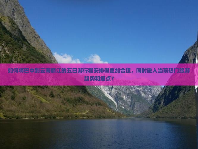 如何将巴中到云南丽江的五日游行程安排得更加合理，同时融入当前热门旅游趋势和痛点？