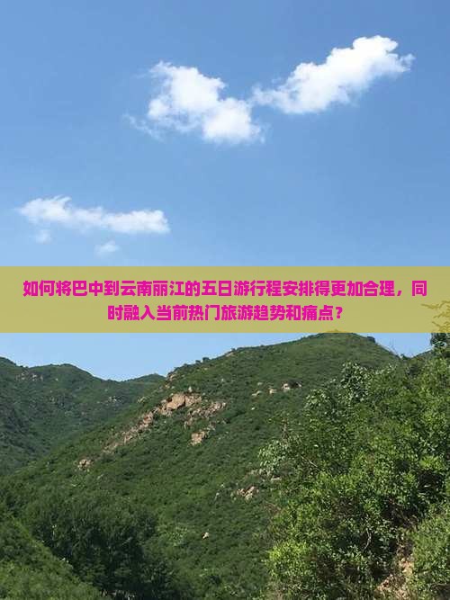 如何将巴中到云南丽江的五日游行程安排得更加合理，同时融入当前热门旅游趋势和痛点？