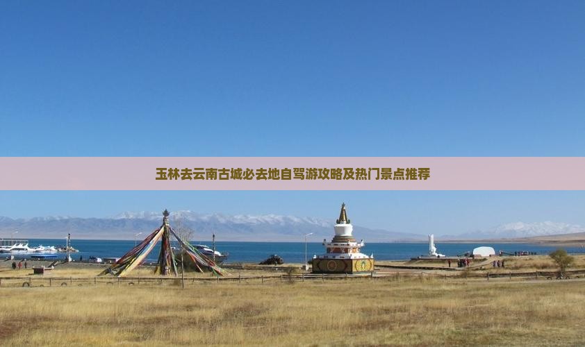 玉林去云南古城必去地自驾游攻略及热门景点推荐