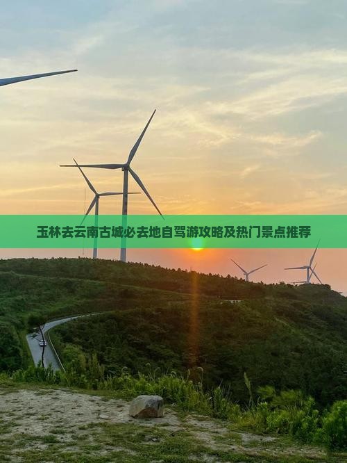 玉林去云南古城必去地自驾游攻略及热门景点推荐