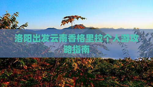 洛阳出发云南香格里拉个人游攻略指南