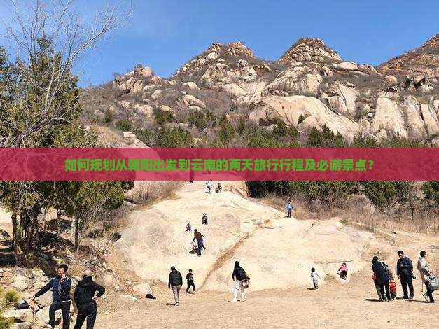 如何规划从朝阳出发到云南的两天旅行行程及必游景点？