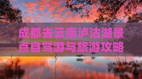 成都去云南泸沽湖景点自驾游与旅游攻略