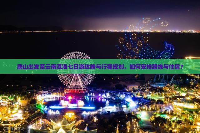 唐山出发至云南洱海七日游攻略与行程规划，如何安排路线与住宿？
