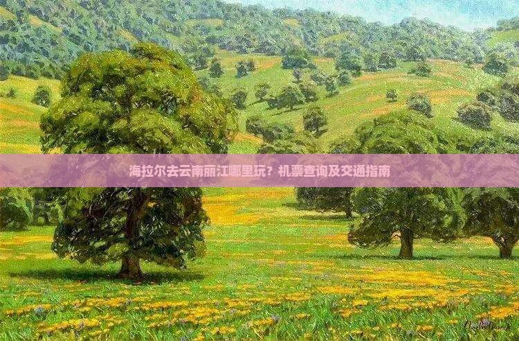海拉尔去云南丽江哪里玩？机票查询及交通指南