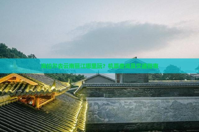 海拉尔去云南丽江哪里玩？机票查询及交通指南