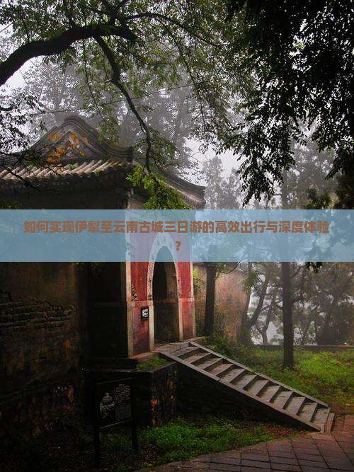 如何实现伊犁至云南古城三日游的高效出行与深度体验？