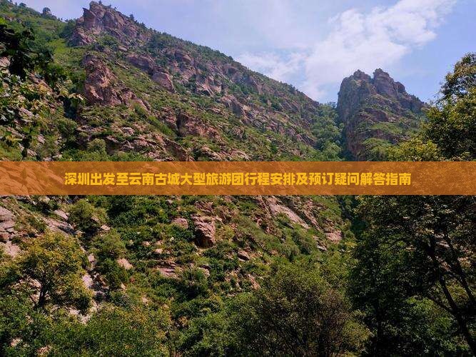 深圳出发至云南古城大型旅游团行程安排及预订疑问解答指南