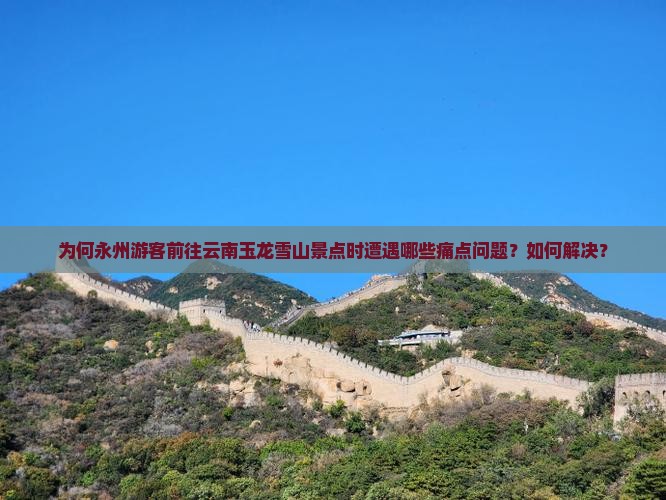 为何永州游客前往云南玉龙雪山景点时遭遇哪些痛点问题？如何解决？