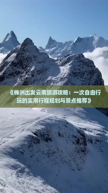 《株洲出发云南旅游攻略：一次自由行玩的实用行程规划与景点推荐》