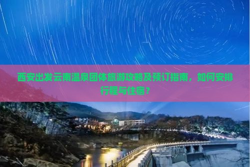 西安出发云南温泉团体旅游攻略及预订指南，如何安排行程与住宿？