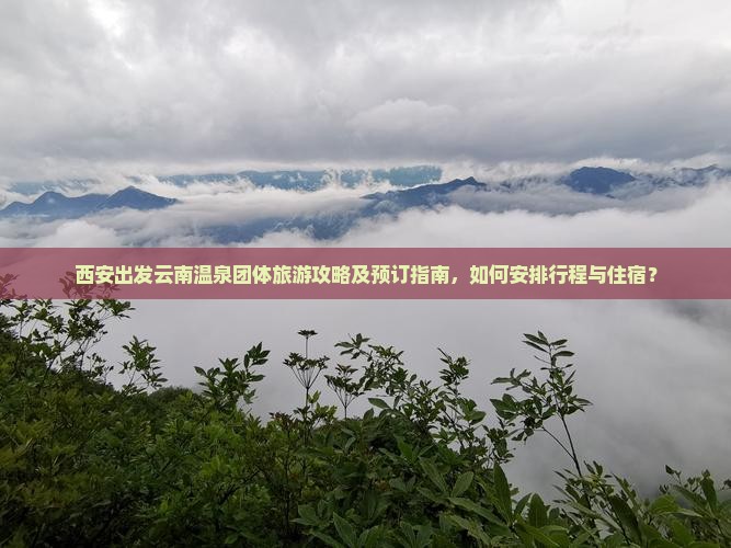 西安出发云南温泉团体旅游攻略及预订指南，如何安排行程与住宿？
