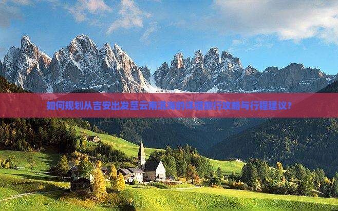 如何规划从吉安出发至云南洱海的详细旅行攻略与行程建议？
