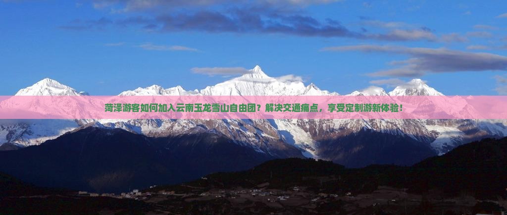 菏泽游客如何加入云南玉龙雪山自由团？解决交通痛点，享受定制游新体验！
