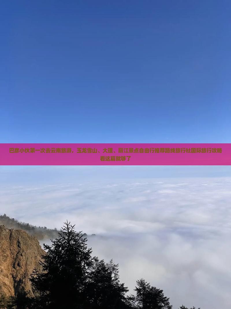 巴彦小伙第一次去云南旅游，玉龙雪山、大理、丽江景点自由行推荐路线旅行社国际旅行攻略看这篇就够了