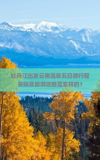 牡丹江出发云南温泉五日游行程安排及旅游攻略是怎样的？