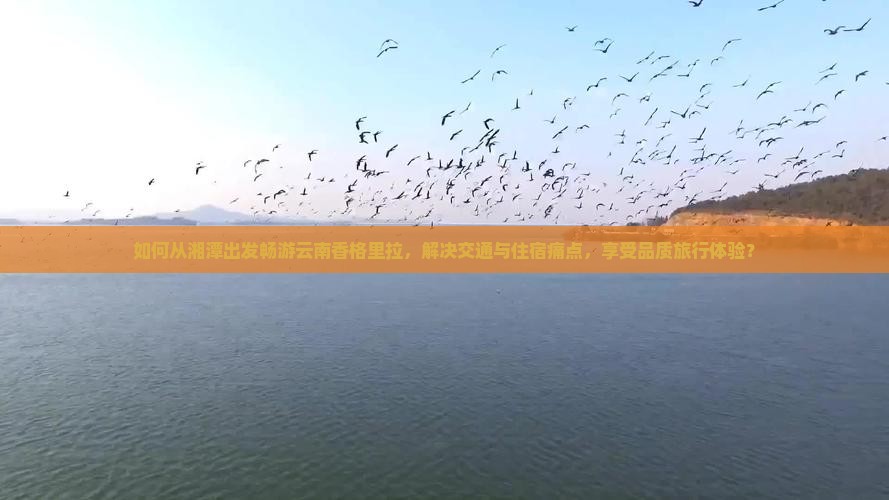 如何从湘潭出发畅游云南香格里拉，解决交通与住宿痛点，享受品质旅行体验？