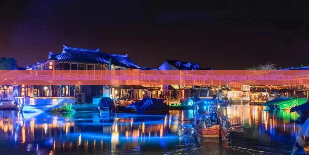 秦皇岛到云南大理丽江旅游景点一次游行程路线分布图推荐|河北秦皇岛国际旅行社云南旅游自由行景点信息攻略