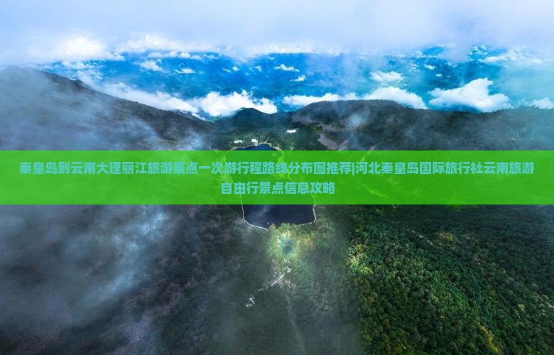 秦皇岛到云南大理丽江旅游景点一次游行程路线分布图推荐|河北秦皇岛国际旅行社云南旅游自由行景点信息攻略
