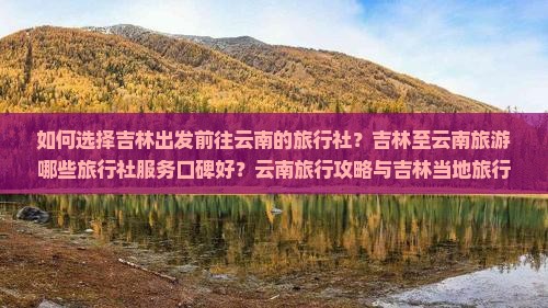 如何选择吉林出发前往云南的旅行社？吉林至云南旅游哪些旅行社服务口碑好？云南旅行攻略与吉林当地旅行社推荐