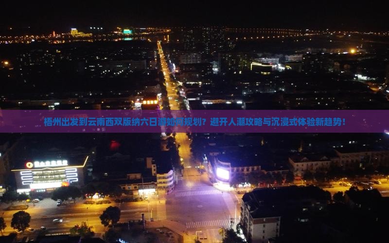 梧州出发到云南西双版纳六日游如何规划？避开人潮攻略与沉浸式体验新趋势！
