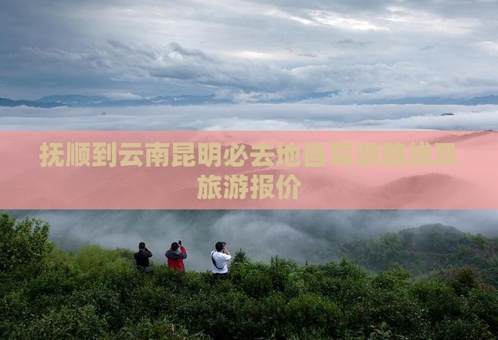抚顺到云南昆明必去地自驾游路线及旅游报价