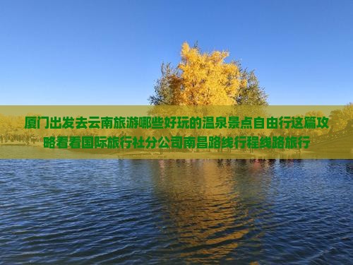 厦门出发去云南旅游哪些好玩的温泉景点自由行这篇攻略看看国际旅行社分公司南昌路线行程线路旅行