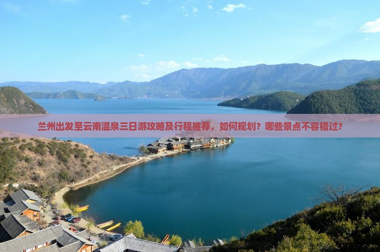 兰州出发至云南温泉三日游攻略及行程推荐，如何规划？哪些景点不容错过？