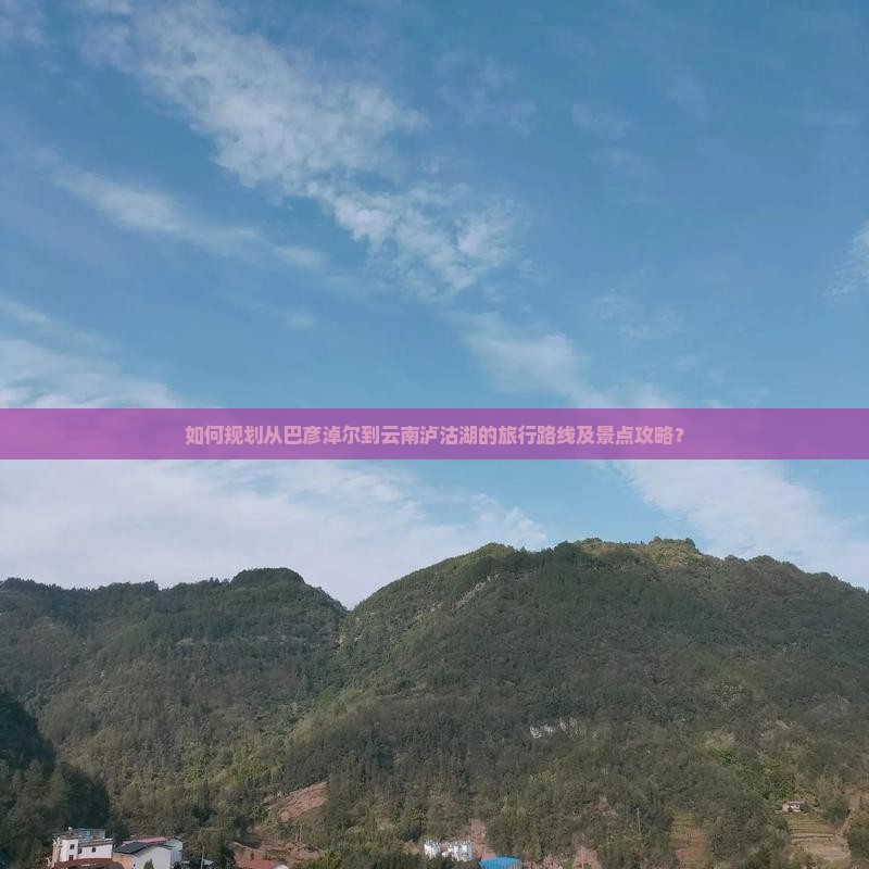 如何规划从巴彦淖尔到云南泸沽湖的旅行路线及景点攻略？