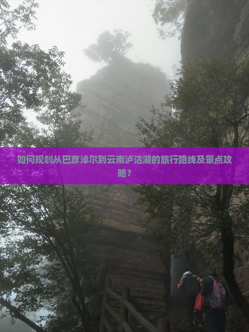 如何规划从巴彦淖尔到云南泸沽湖的旅行路线及景点攻略？