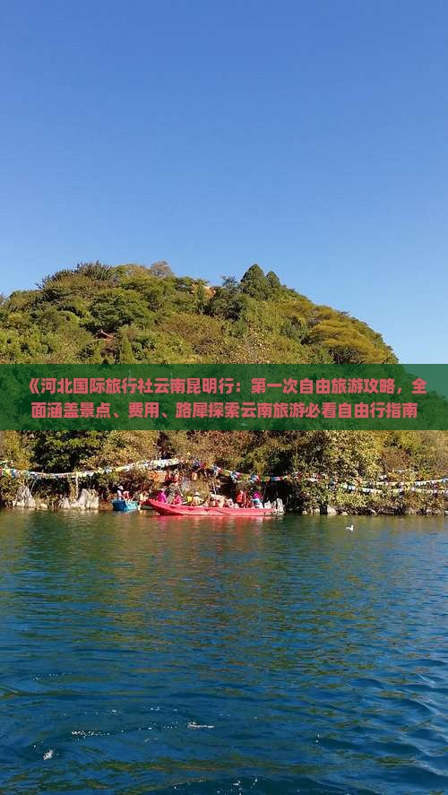 《河北国际旅行社云南昆明行：第一次自由旅游攻略，全面涵盖景点、费用、路犀探索云南旅游必看自由行指南》