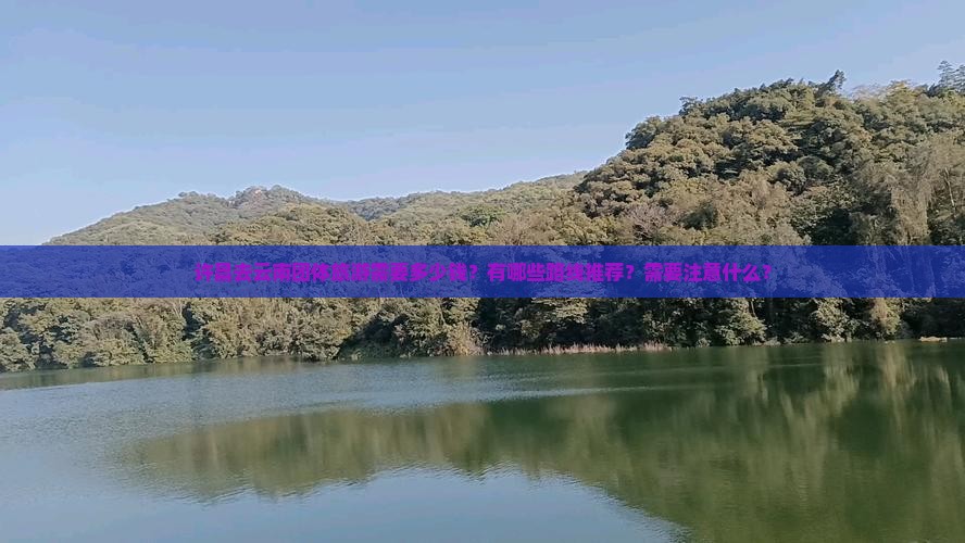 许昌去云南团体旅游需要多少钱？有哪些路线推荐？需要注意什么？