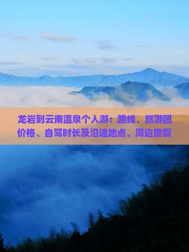 龙岩到云南温泉个人游：路线、旅游团价格、自驾时长及沿途地点、周边度假村