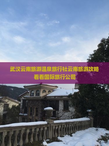 武汉云南旅游温泉旅行社云南旅游攻略看看国际旅行公司
