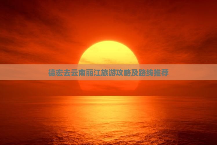 德宏去云南丽江旅游攻略及路线推荐