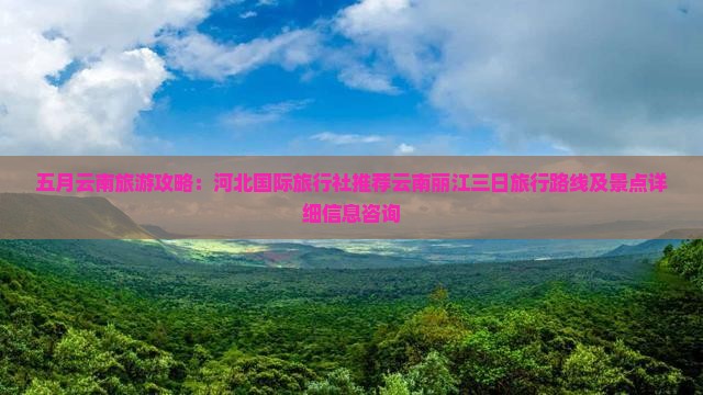 五月云南旅游攻略：河北国际旅行社推荐云南丽江三日旅行路线及景点详细信息咨询